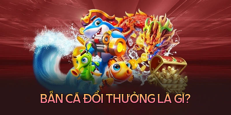 Bắn cá đổi thưởng là gì?