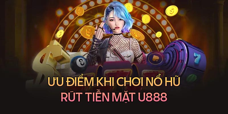 Ưu điểm khi chơi nổ hũ rút tiền mặt tại U888